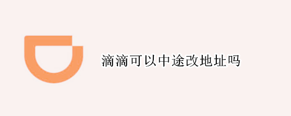 滴滴可以中途改地址吗（滴滴可以中途改地址吗）