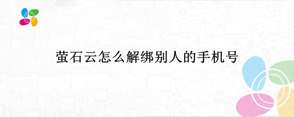 萤石云怎么解绑别人的手机号 萤石云怎么解绑别人的手机号换成自己手机号