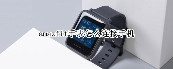 amazfit手表怎么连接手机（amazfit手表怎么连接手机2017年）