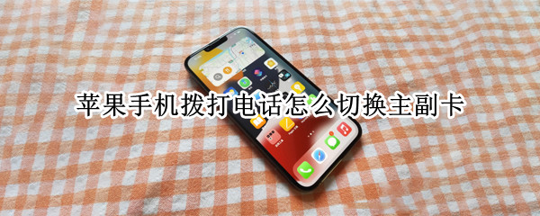 苹果手机拨打电话怎么切换主副卡 苹果手机拨打电话怎么切换主副卡号码