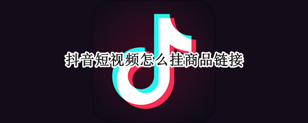 抖音短视频怎么挂商品链接（抖音短视频怎么挂商品链接卖货）