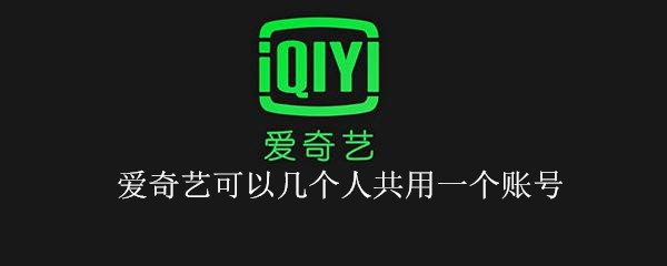 爱奇艺可以几个人共用一个账号（爱奇艺可以几个人共用一个账号2022）