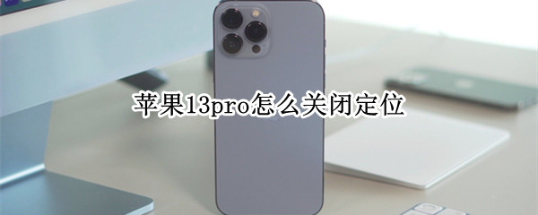 苹果13pro怎么关闭定位（苹果13pro怎么关闭定位图标）