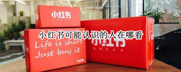 小红书可能认识的人在哪看 小红书能搜索到熟悉的人?