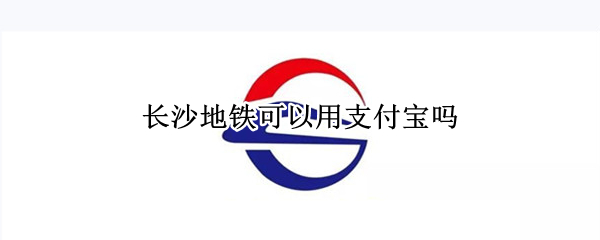 长沙地铁可以用支付宝吗（长沙地铁可以用支付宝吗现在）