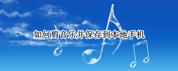 如何剪音乐并保存到本地手机 手机音乐剪辑怎么导入本地音乐