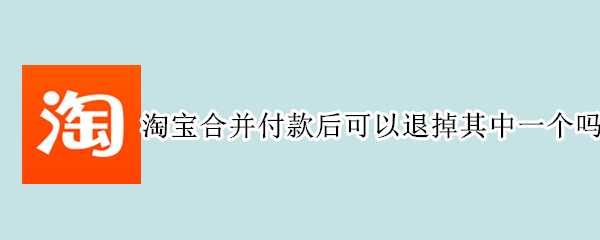 淘宝合并付款后可以退掉其中一个吗 淘宝合并付款后可以退掉其中一个吗安全吗