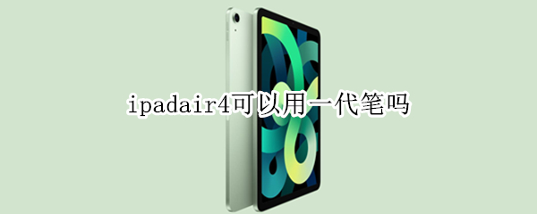 ipadair4可以用一代笔吗 ipadair4能不能用一代笔