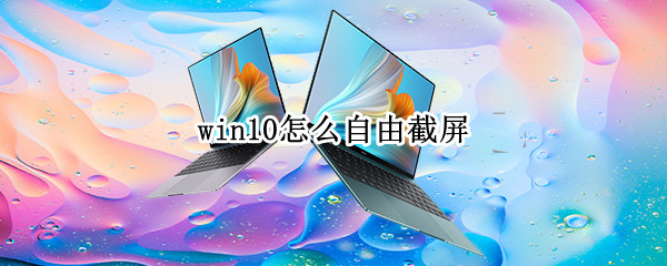 win10怎么自由截屏 win10怎么自由截屏快捷键