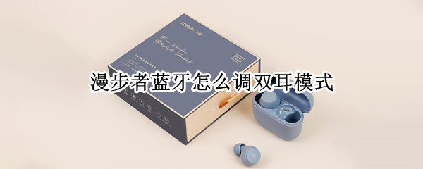 漫步者蓝牙怎么调双耳模式 漫步者蓝牙怎么调双耳模式设置