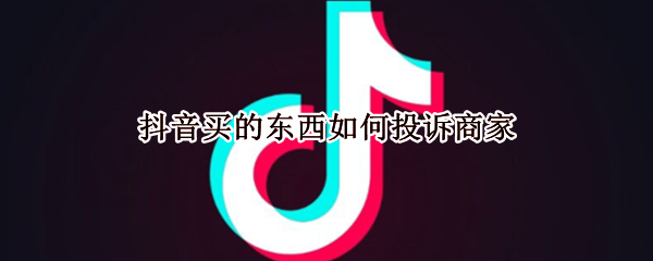 抖音买的东西如何投诉商家 抖音买东西怎样投诉