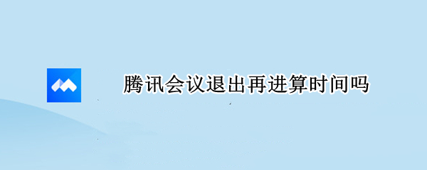 腾讯会议退出再进算时间吗（腾讯会议退出之后再进去时长）