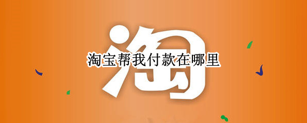 淘宝帮我付款在哪里 淘宝帮我付款在哪里开启