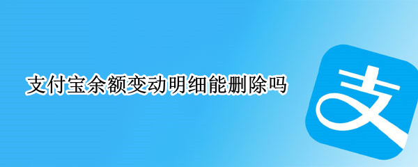 支付宝余额变动明细能删除吗 支付宝余额变动明细能删除吗?