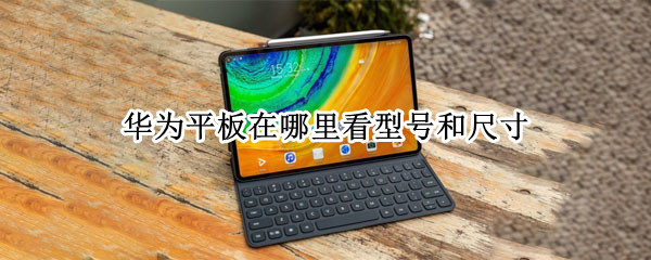 华为平板在哪里看型号和尺寸 华为平板电脑在哪里看型号和尺寸