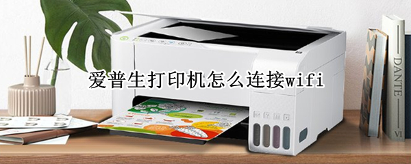 爱普生打印机怎么连接wifi 爱普生打印机怎么连接wifi与手机