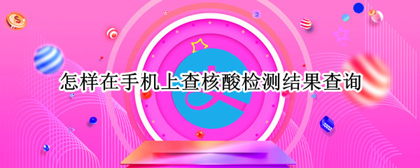 怎样在手机上查核酸检测结果查询（怎样在手机上查核酸检测结果查询视频）