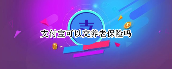 支付宝可以交养老保险吗（支付宝可以交养老保险吗?怎么交）