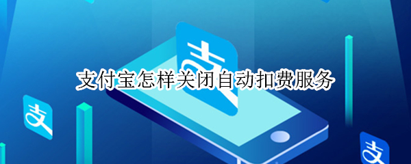 支付宝怎样关闭自动扣费服务（支付宝怎样关闭自动扣费服务功能）