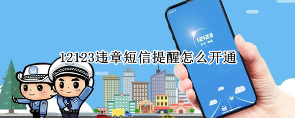 12123违章短信提醒怎么开通（1212322短信提醒违章）