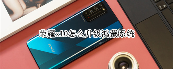 荣耀x10怎么升级鸿蒙系统（荣耀x10怎么升级鸿蒙系统摄像头自动弹岀）