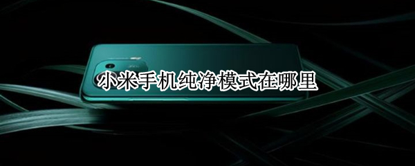 小米手机纯净模式在哪里（小米手机纯净模式在哪里打开关闭）