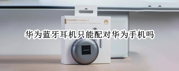 华为蓝牙耳机只能配对华为手机吗（华为蓝牙耳机一定要配华为手机吗）