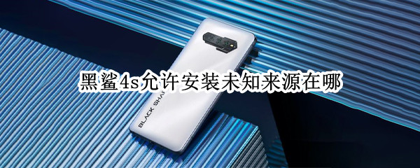 黑鲨4s允许安装未知来源在哪（黑鲨4s允许安装未知来源在哪关闭）
