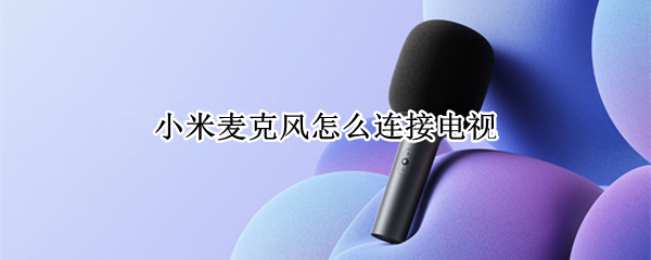 小米麦克风怎么连接电视（小米麦克风怎么连接电视唱歌）