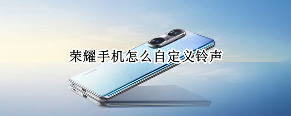 荣耀手机怎么自定义铃声 荣耀手机怎么自定义铃声设置