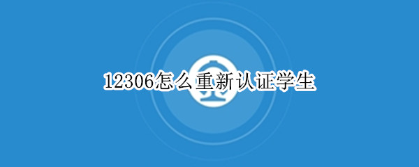 12306怎么重新认证学生 12306重新认证学生票