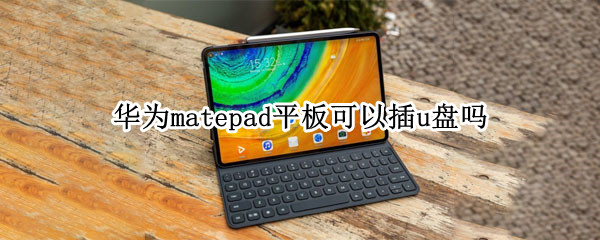 华为matepad平板可以插u盘吗 华为mate pad可以插u盘吗