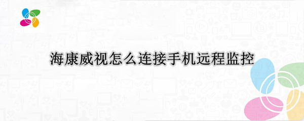 海康威视怎么连接手机远程监控（海康威视怎么连接手机远程监控 硬盘录像机）