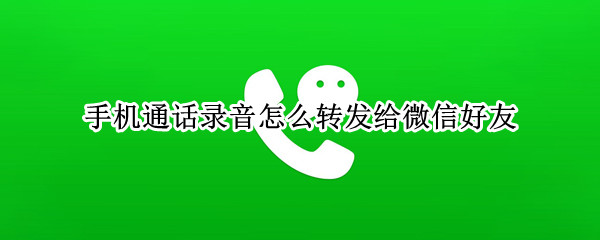 手机通话录音怎么转发给微信好友 手机通话录音怎么转发给微信好友看