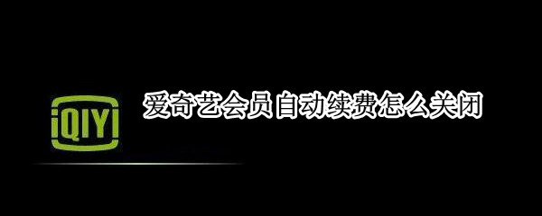 爱奇艺会员自动续费怎么关闭 爱奇艺会员自动续费怎么关闭支付宝