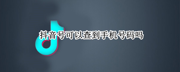 抖音号可以查到手机号码吗 抖音号码能查到手机号码吗