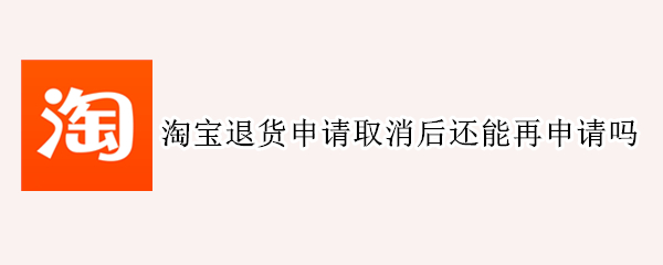 淘宝退货申请取消后还能再申请吗 淘宝退货申请取消后还能再申请吗