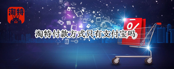 淘特付款方式只有支付宝吗（淘特用支付宝支付吗）