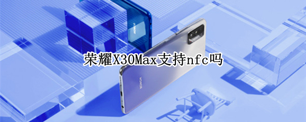 荣耀X30Max支持nfc吗 荣耀x30i有nfc吗