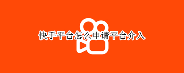 快手平台怎么申请平台介入（快手平台怎么申请平台介入电话）