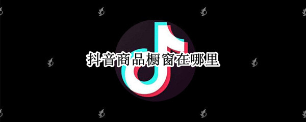 抖音商品橱窗在哪里 抖音中的商品橱窗在哪