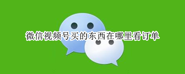 微信视频号买的东西在哪里看订单（微信视频号买的东西在哪里看订单呢）
