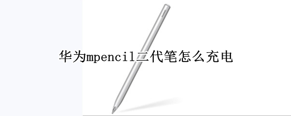 华为mpencil二代笔怎么充电（华为mpencil二代笔充电速度）