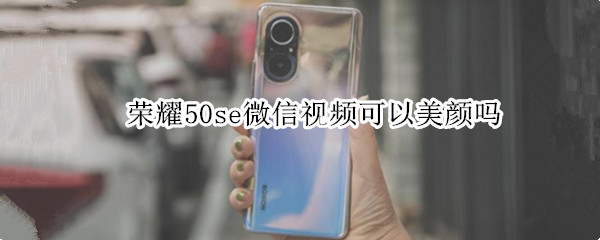 荣耀50se微信视频可以美颜吗（荣耀50微信视频能美颜吗）