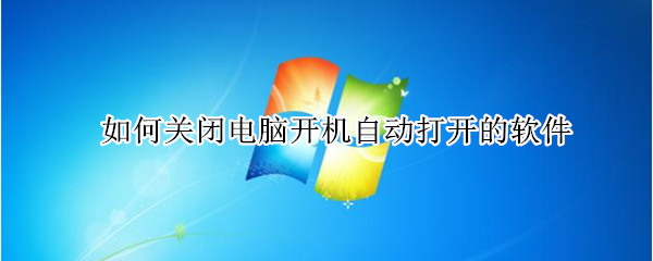 如何关闭电脑开机自动打开的软件 如何关闭电脑开机自动打开的软件win7