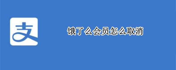 饿了么会员怎么取消（支付宝饿了么会员怎么取消）