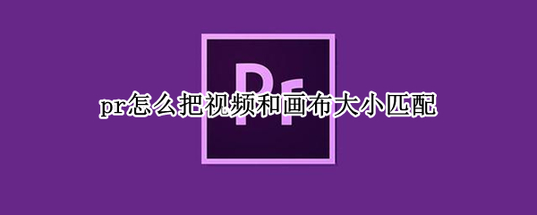 pr怎么把视频和画布大小匹配（pr怎么设置画面大小匹配视频）