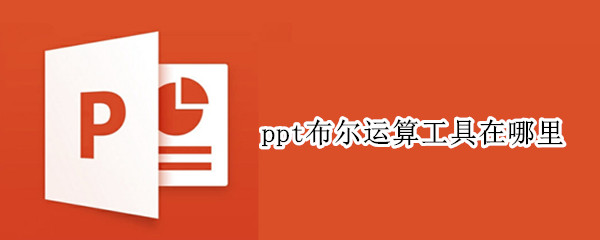 ppt布尔运算工具在哪里（ppt布尔运算工具在哪里找）