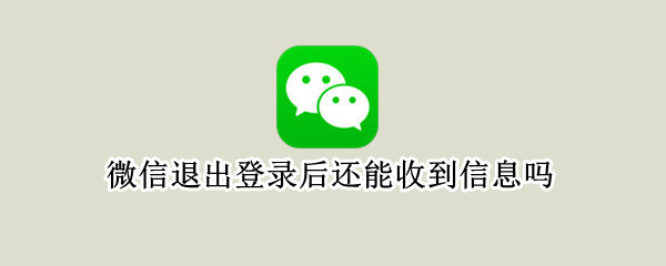 微信退出登录后还能收到信息吗 微信退出登录以后还能收到信息吗