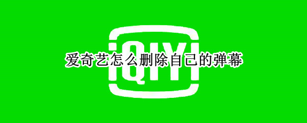 爱奇艺怎么删除自己的弹幕 爱奇艺怎么删除自己的弹幕点赞